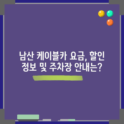 남산 케이블카 요금, 할인 정보 및 주차장 안내는?