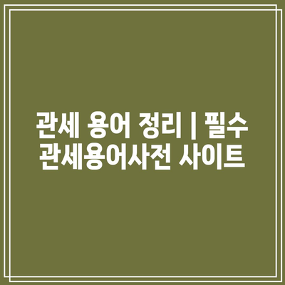 관세 용어 정리와 관세용어사전 사이트