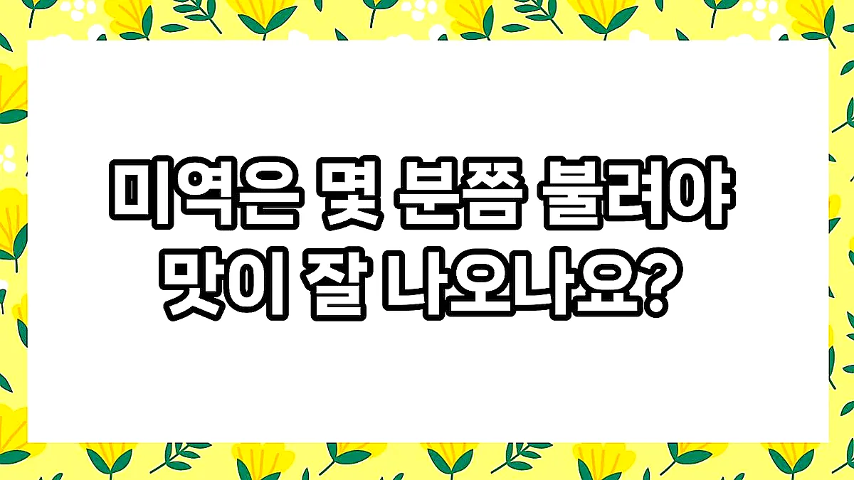 글의 미역은 몇 분쯤 불려야 맛이 잘 나오나요? 이미지