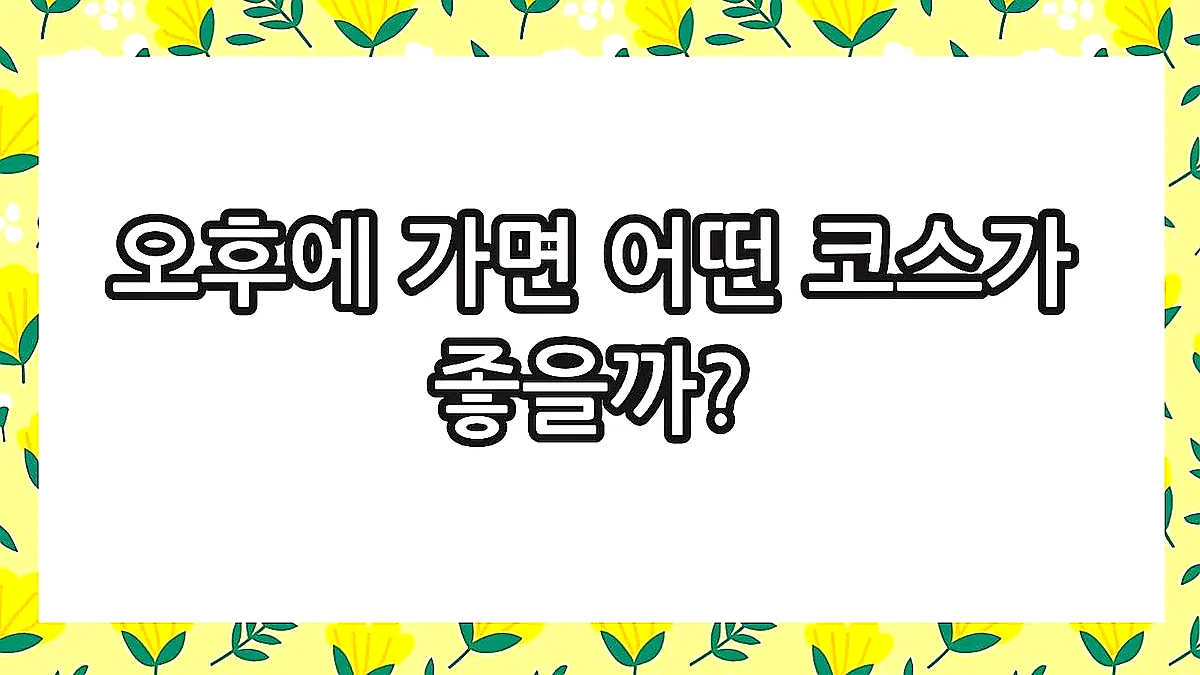글의 오후에 가면 어떤 코스가 좋을까? 이미지 글의 오후에 가면 어떤 코스가 좋을까? 이미지